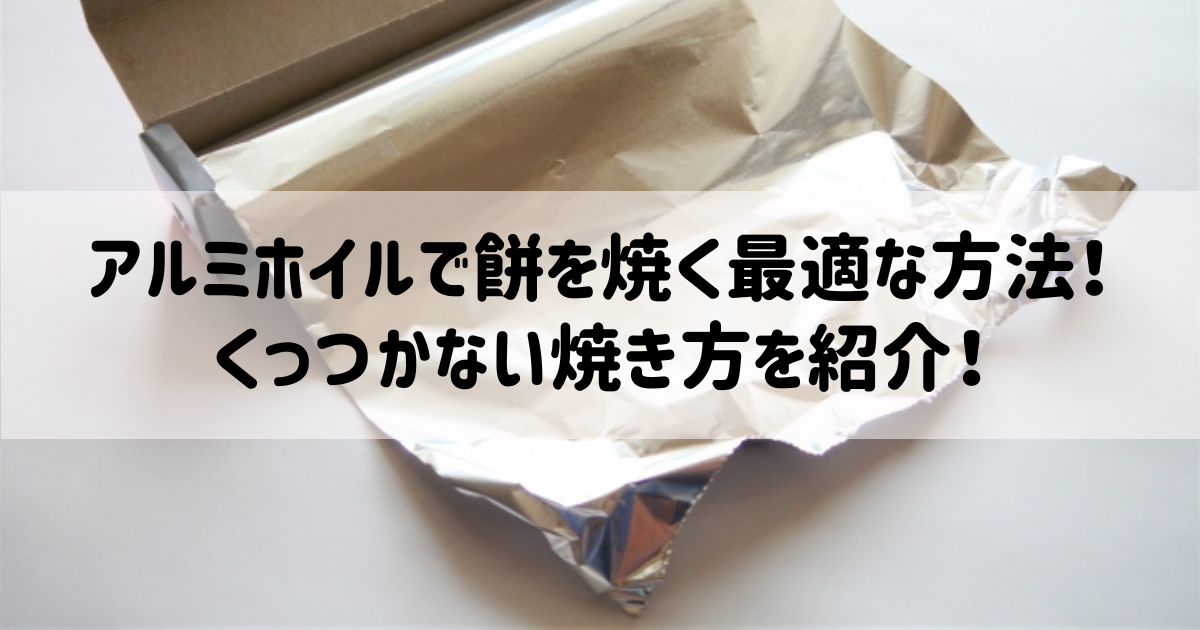 アルミホイルで餅を焼く最適な方法！くっつかない焼き方を紹介！