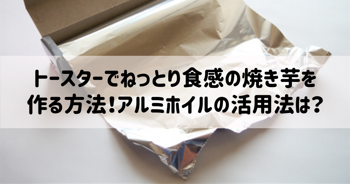 トースターでねっとり食感の焼き芋を作る方法！アルミホイルの活用法は？