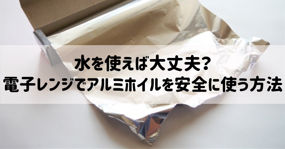 水を使えば大丈夫？電子レンジでアルミホイルを安全に使う方法