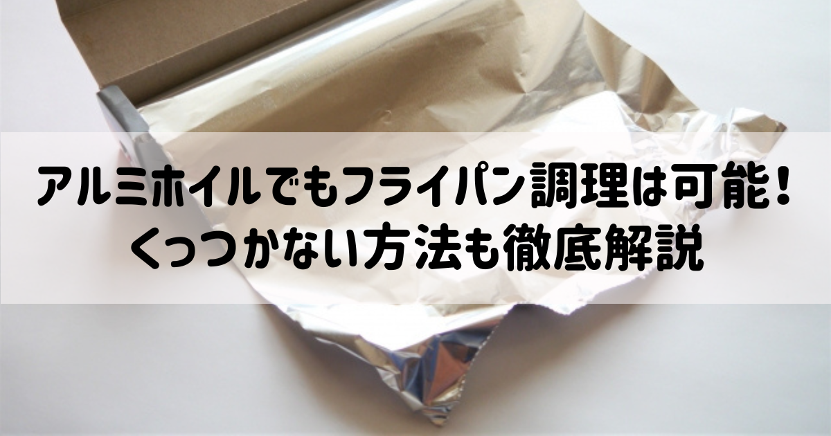 アルミホイルでもフライパン調理は可能！くっつかない方法も徹底解説