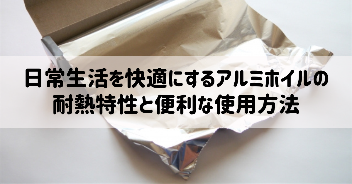 日常生活を快適にするアルミホイルの耐熱特性と便利な使用方法