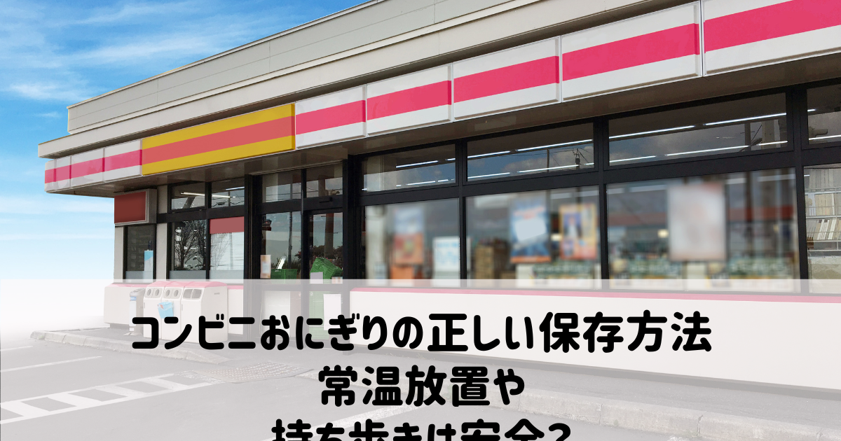 コンビニおにぎりの正しい保存方法：常温放置や持ち歩きは安全？