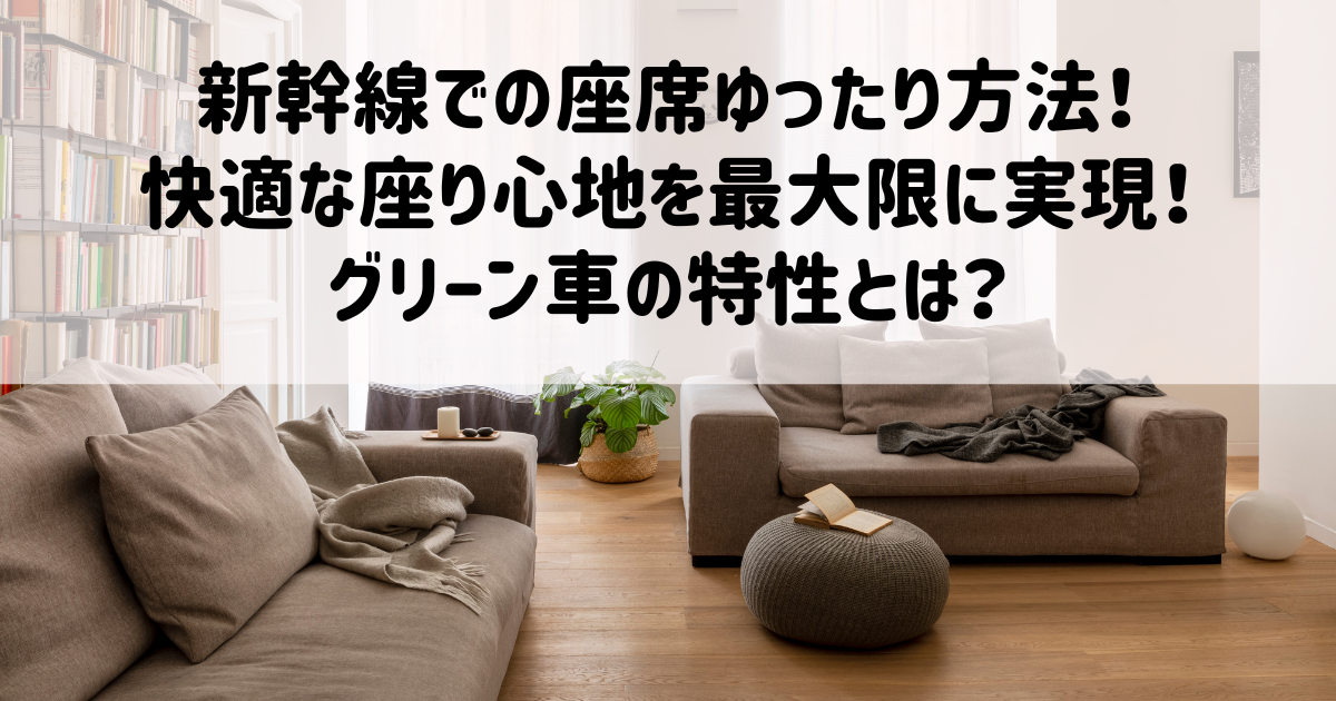 新幹線での座席ゆったり方法！快適な座り心地を最大限に実現！グリーン車の特性とは？