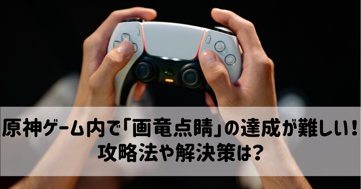 原神ゲーム内で「画竜点睛」の達成が難しい！攻略法や解決策は？