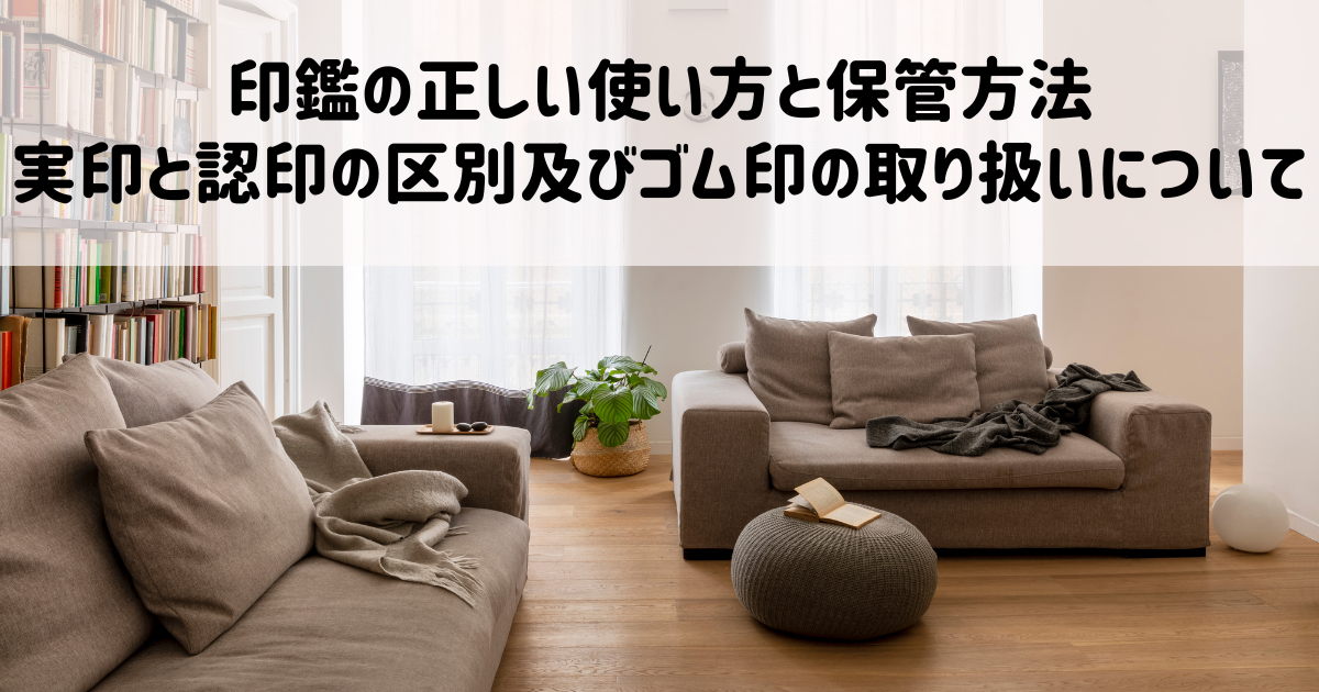 印鑑の正しい使い方と保管方法：実印と認印の区別及びゴム印の取り扱いについて